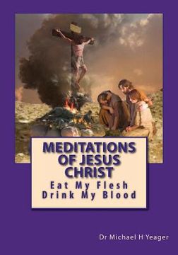 portada Meditations Of Jesus Christ: Eating His Flesh & Drinking His Blood (en Inglés)