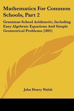 portada mathematics for common schools, part 2: grammar-school arithmetic, including easy algebraic equations and simple geometrical problems (1895) (en Inglés)