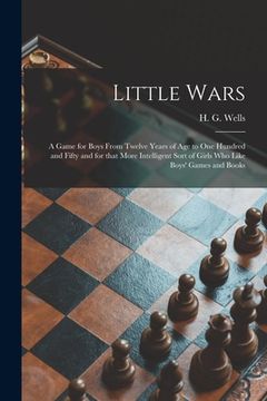 portada Little Wars: a Game for Boys From Twelve Years of Age to One Hundred and Fifty and for That More Intelligent Sort of Girls Who Like (in English)
