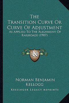 portada the transition curve or curve of adjustment: as applied to the alignment of railroads (1907) (en Inglés)