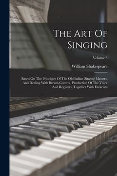 portada The Art Of Singing: Based On The Principles Of The Old Italian Singing-masters, And Dealing With Breath-control, Production Of The Voice A