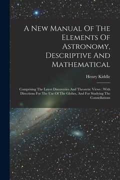 portada A New Manual Of The Elements Of Astronomy, Descriptive And Mathematical: Comprising The Latest Discoveries And Theoretic Views: With Directions For Th (en Inglés)