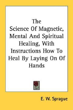 portada the science of magnetic, mental and spiritual healing, with instructions how to heal by laying on of hands (en Inglés)