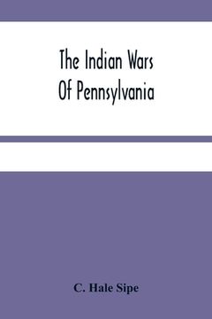 portada The Indian Wars Of Pennsylvania: An Account Of The Indian Events, In Pennsylvania, Of The French And Indian War, Pontiac'S War, Lord Dunmore'S War, Th 
