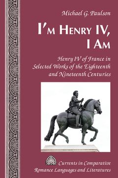 portada I'm Henry IV, I Am: Henry IV of France in Selected Works of the Eighteenth and Nineteenth Centuries (in English)
