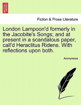 portada london lampoon'd formerly in the jacobite's songs; and at present in a scandalous paper, call'd heraclitus ridens. with reflections upon both. (en Inglés)