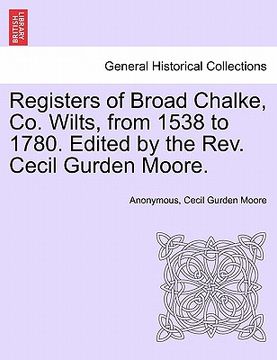 portada registers of broad chalke, co. wilts, from 1538 to 1780. edited by the rev. cecil gurden moore.