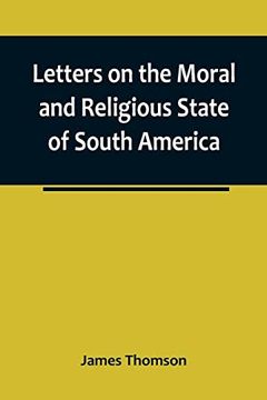 portada Letters on the Moral and Religious State of South America; Written During a Residence of Nearly Seven Years in Buenos Aires, Chile, Peru and Colombia (in English)