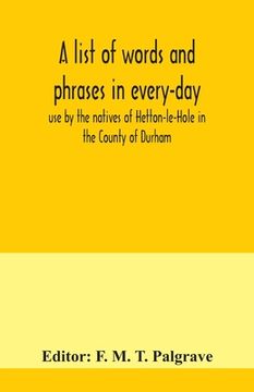 portada A list of words and phrases in every-day use by the natives of Hetton-le-Hole in the County of Durham, being words not ordinarily accepted, or but sel