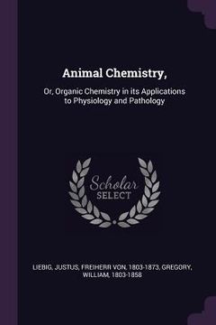 portada Animal Chemistry,: Or, Organic Chemistry in its Applications to Physiology and Pathology (en Inglés)