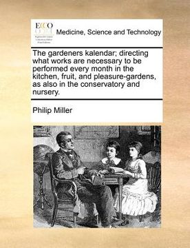 portada the gardeners kalendar; directing what works are necessary to be performed every month in the kitchen, fruit, and pleasure-gardens, as also in the con (en Inglés)