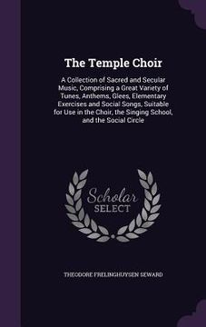portada The Temple Choir: A Collection of Sacred and Secular Music, Comprising a Great Variety of Tunes, Anthems, Glees, Elementary Exercises an (en Inglés)