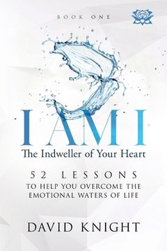 portada I AM I The Indweller of Your Heart - Book One: 52 Lessons to Help You Overcome the Emotional Waters of Life (en Inglés)