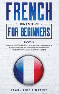 portada French Short Stories for Beginners Book 5: Over 100 Dialogues and Daily Used Phrases to Learn French in Your Car. Have Fun & Grow Your Vocabulary, wit (en Inglés)