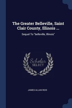 portada The Greater Belleville, Saint Clair County, Illinois ...: Sequel To "belleville, Illinois"