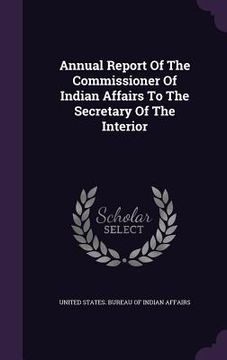 portada Annual Report Of The Commissioner Of Indian Affairs To The Secretary Of The Interior (en Inglés)