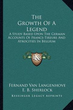 portada the growth of a legend: a study based upon the german accounts of francs-tireurs and atrocities in belgium (en Inglés)