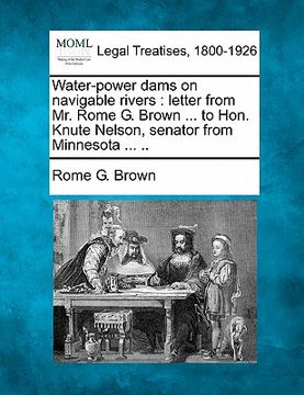 portada water-power dams on navigable rivers: letter from mr. rome g. brown ... to hon. knute nelson, senator from minnesota ... .. (en Inglés)