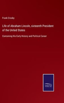 portada Life of Abraham Lincoln, sixteenth President of the United States: Containing His Early History and Political Career (in English)
