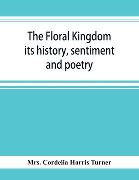 portada The floral kingdom: its history, sentiment and poetry: A dictionary of more than three hundred plants, with the genera and families to whi
