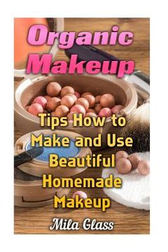 portada Organic Makeup: Tips How to Make and Use Beautiful Homemade Makeup (en Inglés)