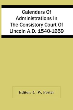 portada Calendars Of Administrations In The Consistory Court Of Lincoln A.D. 1540-1659 (en Inglés)