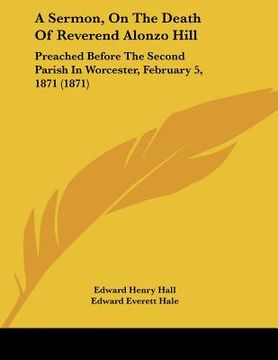 portada a sermon, on the death of reverend alonzo hill: preached before the second parish in worcester, february 5, 1871 (1871) (en Inglés)
