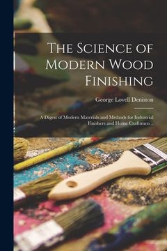 portada The Science of Modern Wood Finishing; a Digest of Modern Materials and Methods for Industrial Finishers and Home Craftsmen .. (en Inglés)