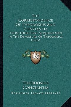 portada the correspondence of theodosius and constantia the correspondence of theodosius and constantia: from their first acquaintance in the departure of the (en Inglés)