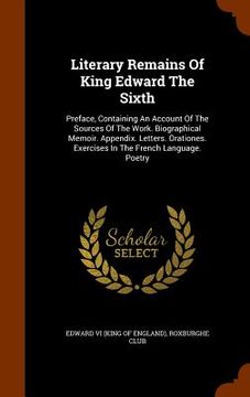 portada Literary Remains Of King Edward The Sixth: Preface, Containing An Account Of The Sources Of The Work. Biographical Memoir. Appendix. Letters. Oratione