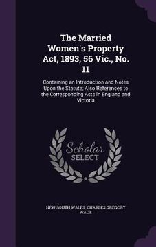 portada The Married Women's Property Act, 1893, 56 Vic., No. 11: Containing an Introduction and Notes Upon the Statute; Also References to the Corresponding A (in English)