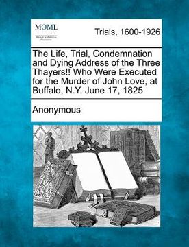 portada the life, trial, condemnation and dying address of the three thayers!! who were executed for the murder of john love, at buffalo, n.y. june 17, 1825