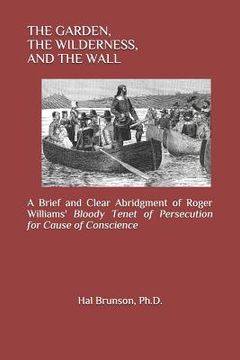 portada The Garden, the Wilderness, and the Wall: A Brief and Clear Abridgment of Roger Williams' Bloody Tenet of Persecution for Cause of Conscience (in English)