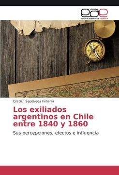 portada Los exiliados argentinos en Chile entre 1840 y 1860: Sus percepciones, efectos e influencia