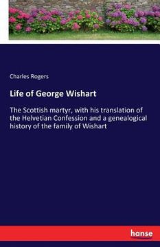 portada Life of George Wishart: The Scottish martyr, with his translation of the Helvetian Confession and a genealogical history of the family of Wish (en Inglés)