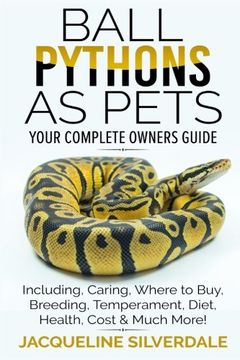 portada Ball Pythons as Pets - Your Complete Owners Guide: Ball Python Breeding, Caring, Where To Buy, Types, Temperament, Cost, Health, Handling, Husbandry, Diet, And Much More!