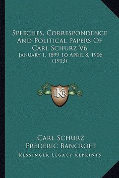 portada speeches, correspondence and political papers of carl schurz v6: january 1, 1899 to april 8, 1906 (1913)
