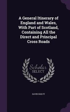 portada A General Itinerary of England and Wales, With Part of Scotland, Containing All the Direct and Principal Cross Roads (en Inglés)