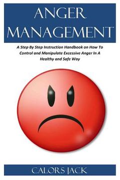 portada Anger Management: A Step by Step Instruction Handbook on How to Control and Manipulate Excessive Anger in a Healthy and Safe Way (in English)