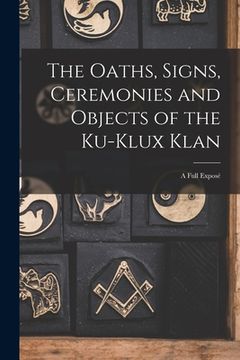 portada The Oaths, Signs, Ceremonies and Objects of the Ku-Klux Klan: A Full Exposé (in English)