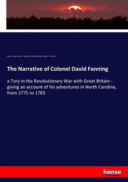 portada The Narrative of Colonel David Fanning: A Tory in the Revolutionary war With Great Britain - Giving an Account of his Adventures in North Carolina, fr 