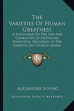 portada the varieties of human greatness: a discourse on the life and character of nathaniel bowditch, delivered in the church on church green, march 25, 1838 (en Inglés)