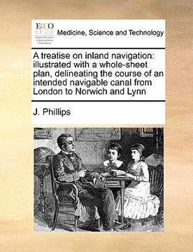 portada a treatise on inland navigation: illustrated with a whole-sheet plan, delineating the course of an intended navigable canal from london to norwich a (en Inglés)