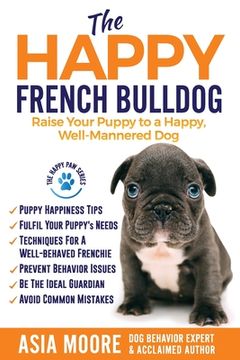 portada The Happy French Bulldog: Raise Your Puppy to a Happy, Well-Mannered Dog (in English)