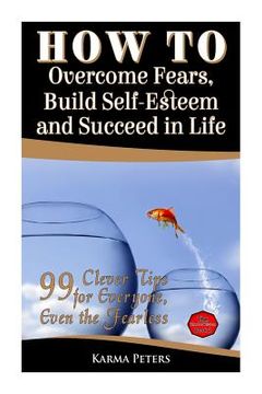 portada How to Overcome Fears, Build Self-Esteem and Succeed in Life: 99 Clever Tips for Everyone, Even the Fearless (en Inglés)