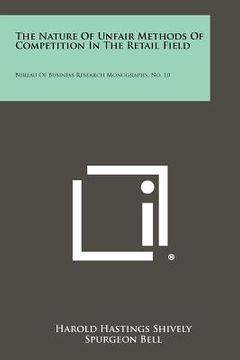 portada the nature of unfair methods of competition in the retail field: bureau of business research monographs, no. 10 (en Inglés)