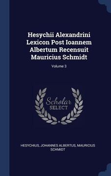 portada Hesychii Alexandrini Lexicon Post Ioannem Albertum Recensuit Mauricius Schmidt; Volume 3