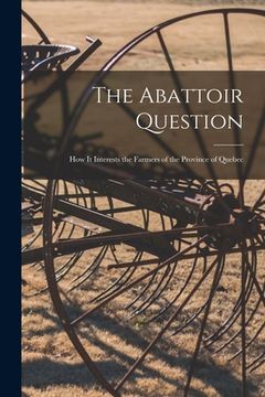 portada The Abattoir Question [microform]: How It Interests the Farmers of the Province of Quebec (en Inglés)