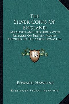 portada the silver coins of england: arranged and described with remarks on british money previous to the saxon dynasties (en Inglés)