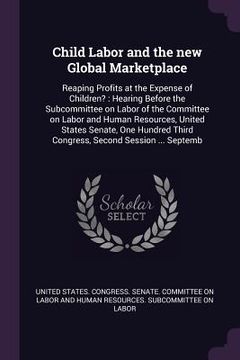 portada Child Labor and the new Global Marketplace: Reaping Profits at the Expense of Children?: Hearing Before the Subcommittee on Labor of the Committee on (en Inglés)